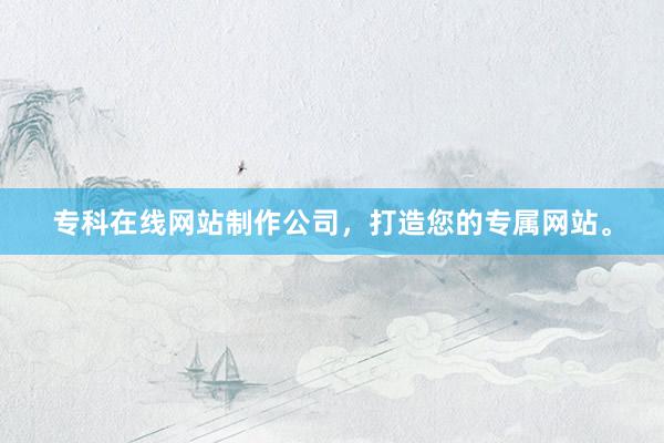 专科在线网站制作公司，打造您的专属网站。