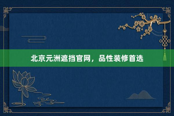 北京元洲遮挡官网，品性装修首选