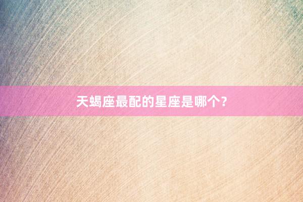 天蝎座最配的星座是哪个？