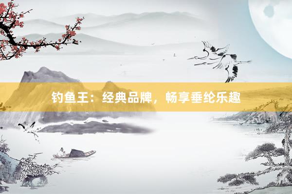 钓鱼王：经典品牌，畅享垂纶乐趣